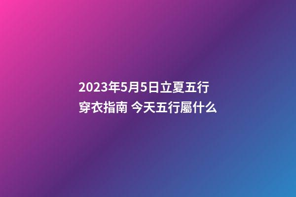 2023年5月5日立夏五行穿衣指南 今天五行屬什么